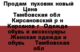 Продам  пуховик новый › Цена ­ 2 000 - Тамбовская обл., Кирсановский р-н, Кирсанов г. Одежда, обувь и аксессуары » Женская одежда и обувь   . Тамбовская обл.